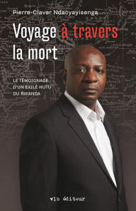 Title: Voyage à travers la mort: Témoignage d'un exilé Hutu du Rwanda, Author: Pierre-Claver Ndacyayisenga