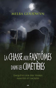 Title: La chasse aux fantômes dans les cimetières: Enquêtes sur des terres hantées et sacrées, Author: Melba Goodwyn