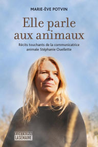 Title: Elle parle aux animaux: Récits touchants de la communicatrice animale Stéphanie Ouellette, Author: Marie-Ève Potvin
