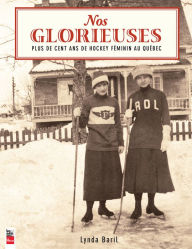 Title: Nos Glorieuses: Plus de cent ans de hockey féminin au Québec, Author: Lynda Baril