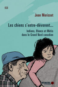 Title: Les chiens s'entre-dévorent... Indiens, Blancs et Métis dans le Grand Nord canadien: Indiens, Blancs et Métis dans le Grand Nord canadien, Author: Jean Morisset