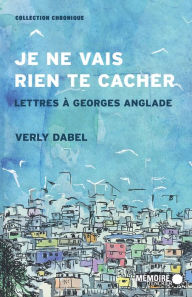 Title: Je ne vais rien te cacher. Lettres à Georges Anglade: Lettres à Georges Anglade, Author: Verly Dabel