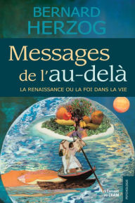 Title: Messages de l'au-delà: La renaissance ou la foi dans la vie, Author: Bernard Herzog