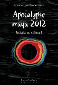 Title: APOCALYPSE MAYA 2012 : Foutaise ou science?, Author: Antoon Leon Vollemaere