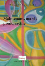 Title: Maintenant, ma vie prend racine, Author: Serge Larochelle