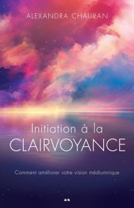 Title: Initiation à la clairvoyance: Comment améliorer la vision médiumnique, Author: Alexandra Chauran