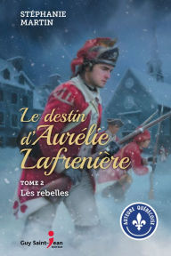 Title: Le destin d'Aurélie Lafrenière, tome 2: Les rebelles, Author: Stéphanie Martin