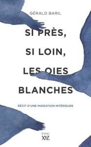 Title: Si près, si loin, les oies blanches: Récit d'une migration intérieure, Author: Gérald Baril