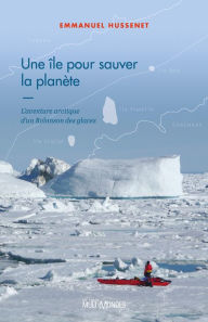 Title: Une île pour sauver la planète: L'aventure arctique d'un Robinson des glaces, Author: Emmanuel Hussenet