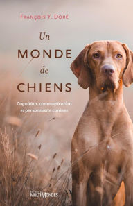 Title: Un monde de chiens: Cognition, communication et personnalité canines, Author: François Y. Doré