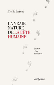 Title: La vraie nature de la bête humaine: Carnet d'un biologiste, Author: Cyrille Barrette