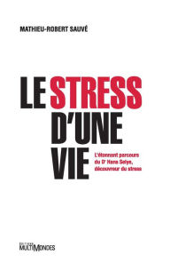 Title: Le stress d'une vie: L'étonnant parcours du Dr Hans Selye, découvreur du stress, Author: Mathieu-Robert Sauvé