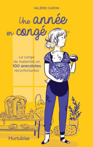 Title: Une année en congé: Le congé de maternité en 100 anecdotes réconfortantes, Author: Valérie Caron