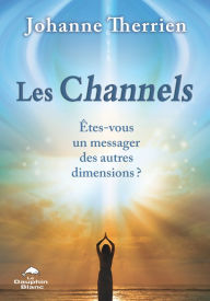 Title: Les Channels: Êtes-vous un messager des autres dimensions?, Author: Johanne Therrien