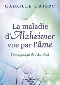 Title: La maladie d'Alzheimer vue par l'âme: Témoignage de l'au-delà, Author: Carolle Crispo