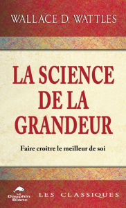 Title: La science de la Grandeur: Profonde sagesse pour faire croître le meilleur de soi, Author: Wallace D. Wattles