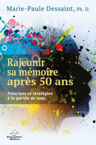 Title: Rajeunir sa mémoire après 50 ans: Principes et stratégies à la portée de tous, Author: Marie-Paule Dessaint
