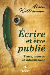 Title: Écrire et être publié: Trucs, astuces et informations, Author: Alain Williamson
