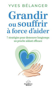 Title: Grandir ou souffrir à force d'aider: 7 stratégies pour demeurer longtemps un proche aidant efficace, Author: Yves Bélanger