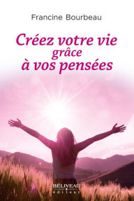 Title: Créez votre vie grâce à vos pensées: Le pouvoir des mots peut changer votre vie par la transformation de vos pensées, Author: Francine Bourbeau