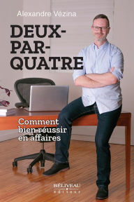 Title: Deux par quatre: Comment bien réussir en affaires, Author: Alexandre Vézina