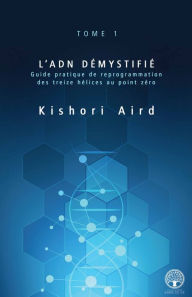 Title: L'ADN démystifié: Guide pratique de reprogrammation des treize hélices au point zéro, Author: Kishori Aird