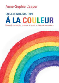 Title: Guide d'introduction à la couleur: Découvrir, comprendre et donner un sens à sa vie grâce aux couleurs, Author: Anne-Sophie Casper