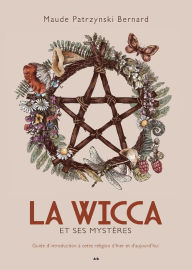 Title: La Wicca et ses mystères: Guide d'introduction à cette religion d'hier et d'aujourd'hui, Author: Maude Patrzynski Bernard