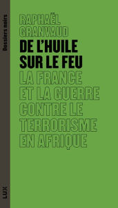 Title: De l'huile sur le feu: La France et la guerre contre le terrorisme en Afrique, Author: Raphaël Granvaud