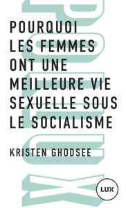 Title: Pourquoi les femmes ont une meilleure vie sexuelle sous le socialisme: Plaidoyer pour l'indépendance économique, Author: Kristen Ghodsee