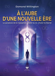 Title: À l'aube d'une nouvelle ère: Le paradoxe de la naissance : choisir la vie, choisir la liberté, Author: Domond Willington