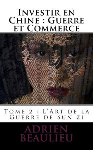 Title: Investir en Chine: Guerre et Commerce 1: L'Art de la Guerre de Sun zi, Author: Adrien L Beaulieu