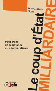 Title: Le coup d'état milliardaire: Petit traité de résistance au néolibéralisme, Author: Jean-Jacques Gury