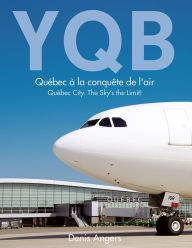 Title: YQB - Québec à la conquête de l'air: Québec City. The Sky's the Limit!, Author: Denis Angers