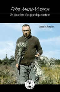 Title: Frère Marie-Victorin: Un botaniste plus grand que nature, Author: Jacques Pasquet