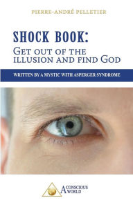 Title: Shock Book: Get out of the illusion and find God: Written by a Mystic with Asperger Syndrome, Author: Pierre-Andre Pelletier