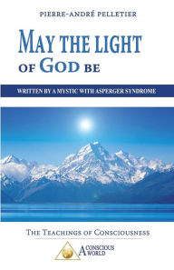 Title: May the Light of God be: Written by a Mystic with Asperger Syndrome, Author: Pierre-Andre Pelletier