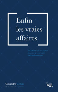 Title: Enfin les vraies affaires: La lumière sur ces choses dont on ne vous parle habituellement pas, Author: Alexandre Vézina