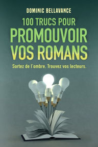 Title: 100 trucs pour promouvoir vos romans: Sortez de l'ombre. Trouvez vos lecteurs., Author: Dominic Bellavance