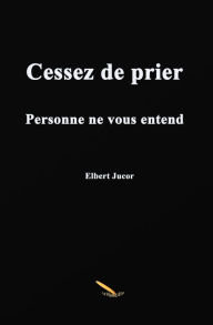 Title: Cessez de prier: Personne ne vous entend, Author: Elbert Jucor