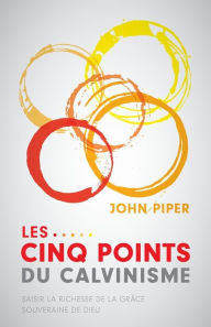 Title: Les cinq points du calvinisme (Five Points): Saisir la richesse de la grâce souveraine de Dieu (Towards A Deeper Experience of God's Grace), Author: John Piper