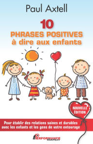 Title: 10 PHRASES POSITIVES à dire aux enfants - Nouvelle Édition: Pour établir des relations saines et durables avec les enfants et les gens de votre entourage, Author: Paul Axtel