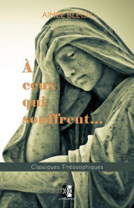 Title: A ceux qui souffrent...: Quelques points de l'Enseignement Théosophique, Author: Aimee Blech