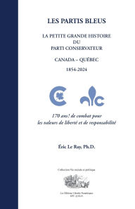 Title: Les Partis Bleus: La Petite Grande Histoire Du Parti Conservateur - Canada - Quï¿½bec - 1854-2024, Author: Eric Le Ray