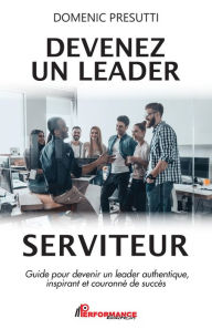 Title: Devenez un leader serviteur: Guide pour devenir un leader authentique, inspirant et couronné de succès, Author: Domenic Presutti