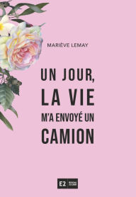 Title: Un jour, la vie m'a envoyé. un camion, Author: Mariève Lemay