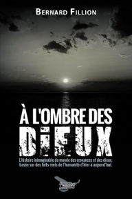 Title: À l'ombre des Dieux: L'histoire inimaginable du monde des croyances et des dieux, basée sur des faits réels de l'histoire de l'humanité d'hier à aujourd'hui., Author: Bernard Fillion