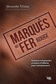 Title: Marqués au fer rouge: Histoires marquantes et leçons d'affaires pour entrepreneurs, Author: Alexandre Vézina