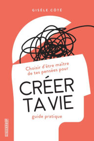Title: Créer ta vie: Choisir d'être maître de tes pensées, guide pratique, Author: Gisèle Côté
