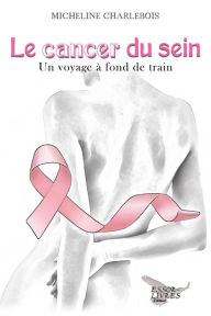Title: Le cancer du sein: Un voyage à fond de train, Author: Micheline Charlebois
